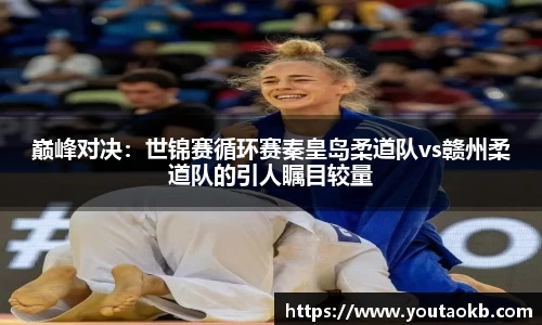 巅峰对决：世锦赛循环赛秦皇岛柔道队vs赣州柔道队的引人瞩目较量