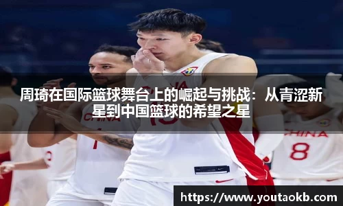 周琦在国际篮球舞台上的崛起与挑战：从青涩新星到中国篮球的希望之星